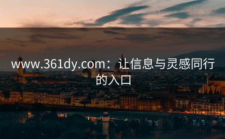 www.361dy.com:让信息与灵感同行的入口 www.361dy.com:让信息与灵感同行的入口
