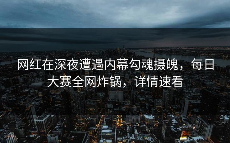 网红在深夜遭遇内幕勾魂摄魄,每日大赛全网炸锅,详情速看 网红在深夜遭遇内幕勾魂摄魄,每日大赛全网炸锅,详情速看