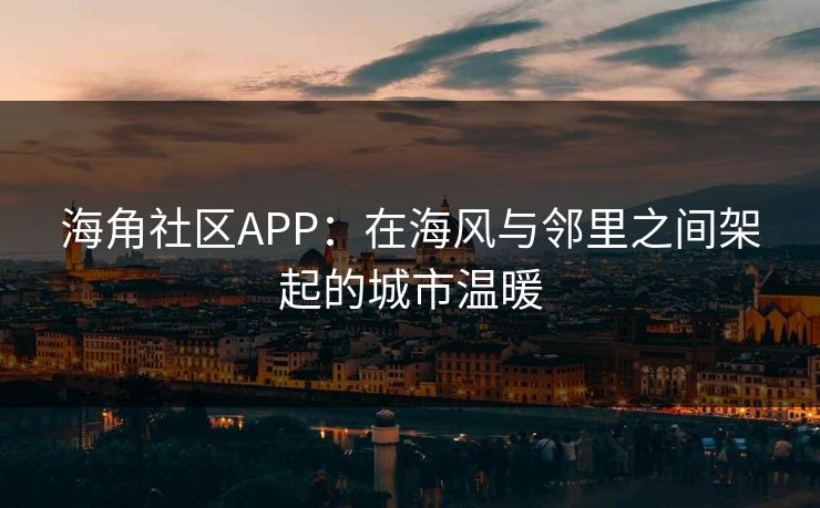 海角社区APP:在海风与邻里之间架起的城市温暖 海角社区APP:在海风与邻里之间架起的城市温暖