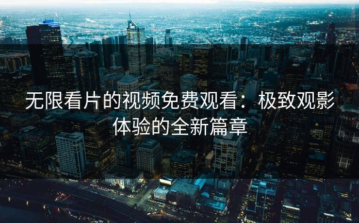 无限看片的视频免费观看:极致观影体验的全新篇章 无限看片的视频免费观看:极致观影体验的全新篇章