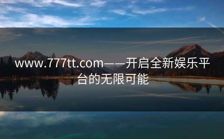 www.777tt.com——开启全新娱乐平台的无限可能