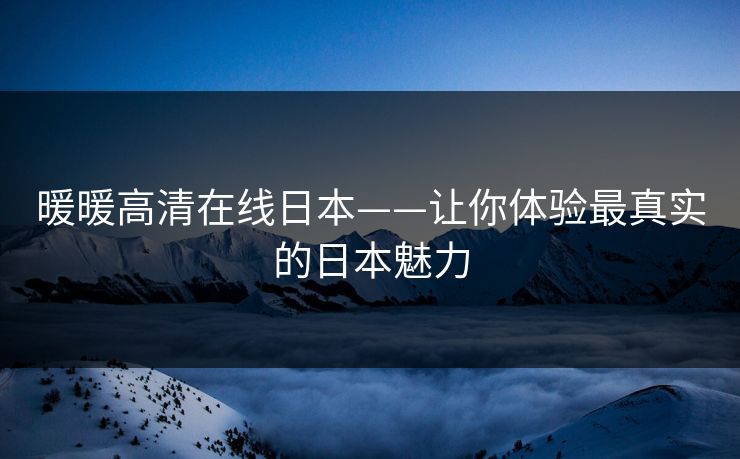 暖暖高清在线日本——让你体验最真实的日本魅力