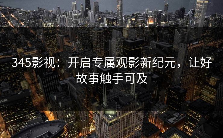 345影视：开启专属观影新纪元，让好故事触手可及