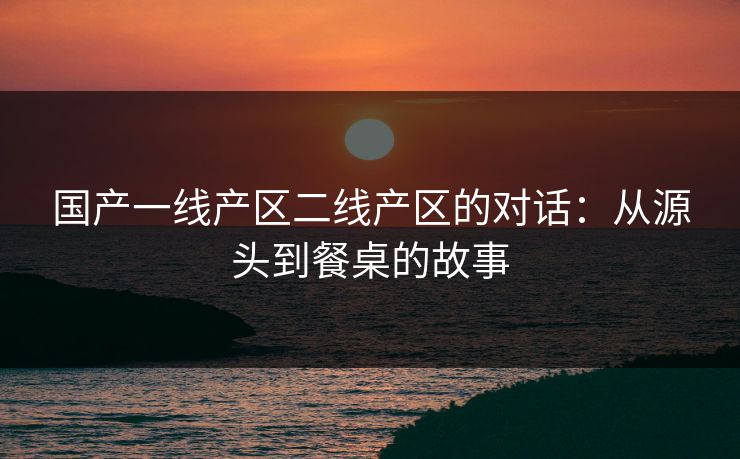 国产一线产区二线产区的对话：从源头到餐桌的故事