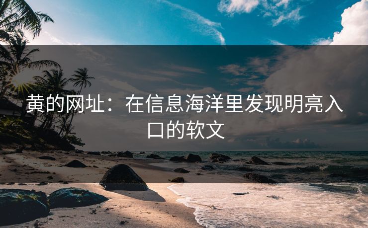黄的网址:在信息海洋里发现明亮入口的软文 黄的网址:在信息海洋里发现明亮入口的软文