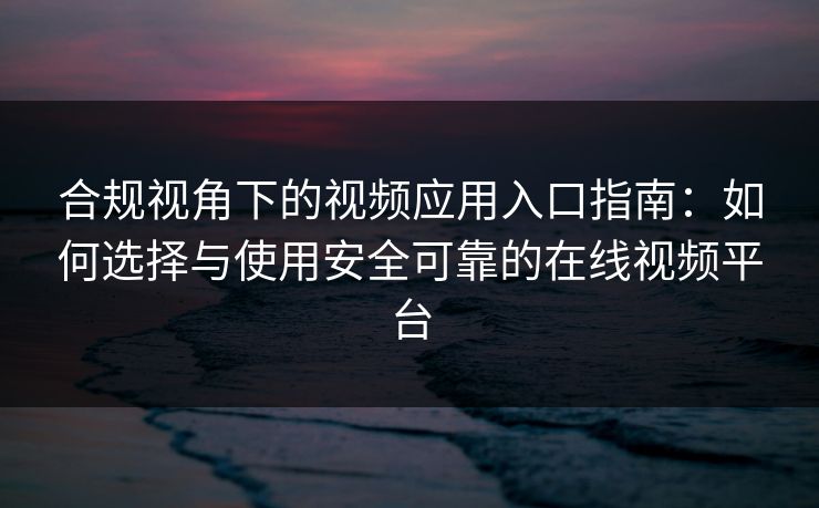 合规视角下的视频应用入口指南：如何选择与使用安全可靠的在线视频平台