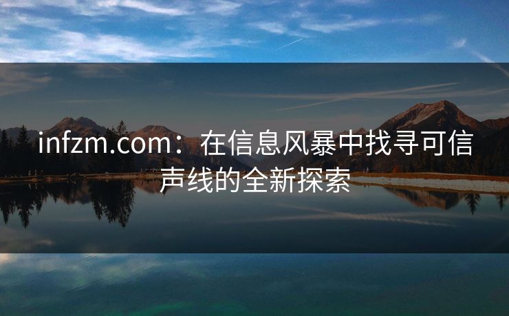 infzm.com：在信息风暴中找寻可信声线的全新探索