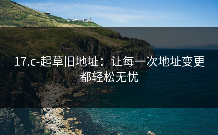 17.c-起草旧地址：让每一次地址变更都轻松无忧