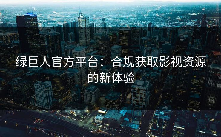 绿巨人官方平台:合规获取影视资源的新体验 绿巨人官方平台:合规获取影视资源的新体验
