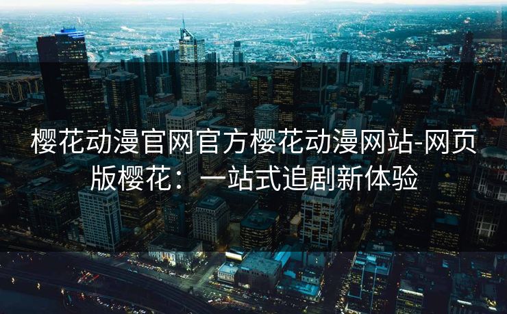 樱花动漫官网官方樱花动漫网站-网页版樱花：一站式追剧新体验