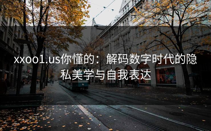 xxoo1.us你懂的：解码数字时代的隐私美学与自我表达