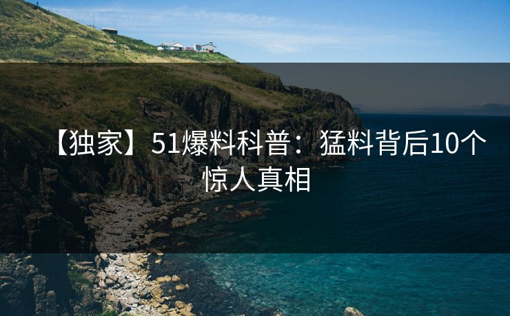 【独家】51爆料科普:猛料背后10个惊人真相 【独家】51爆料科普:猛料背后10个惊人真相