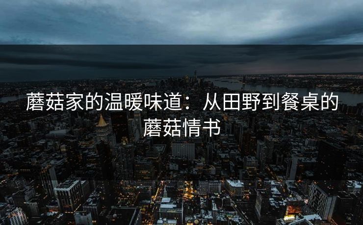 蘑菇家的温暖味道:从田野到餐桌的蘑菇情书 蘑菇家的温暖味道:从田野到餐桌的蘑菇情书
