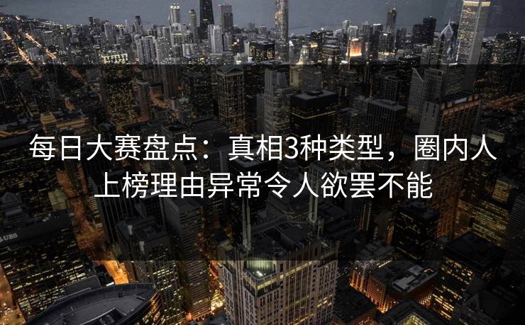 每日大赛盘点：真相3种类型，圈内人上榜理由异常令人欲罢不能