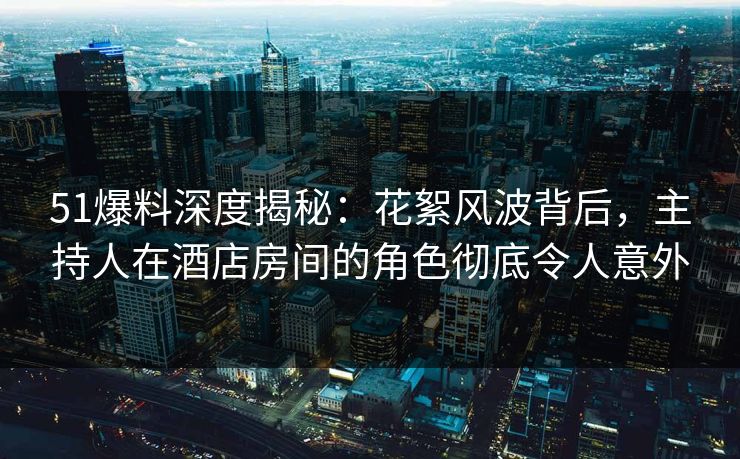 51爆料深度揭秘：花絮风波背后，主持人在酒店房间的角色彻底令人意外
