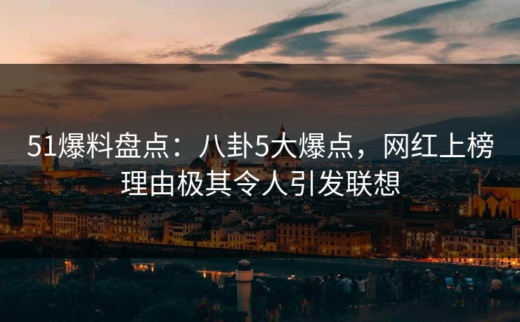 51爆料盘点：八卦5大爆点，网红上榜理由极其令人引发联想
