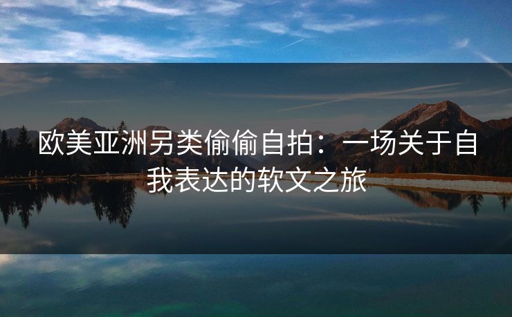 欧美亚洲另类偷偷自拍：一场关于自我表达的软文之旅