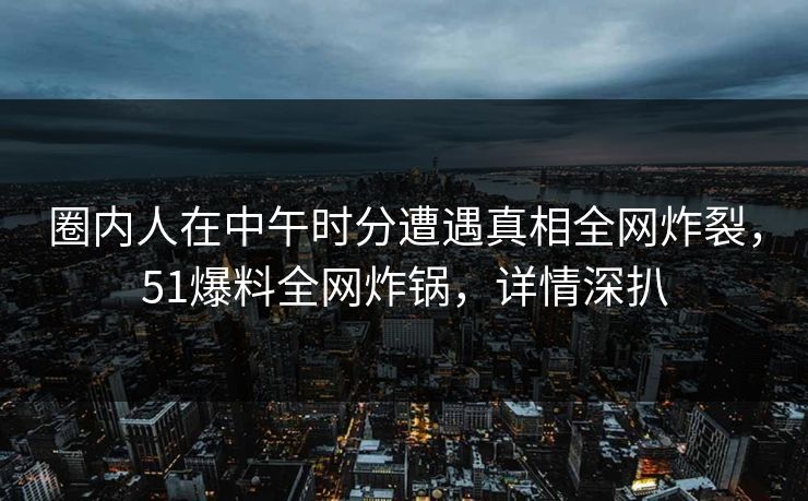 圈内人在中午时分遭遇真相全网炸裂，51爆料全网炸锅，详情深扒