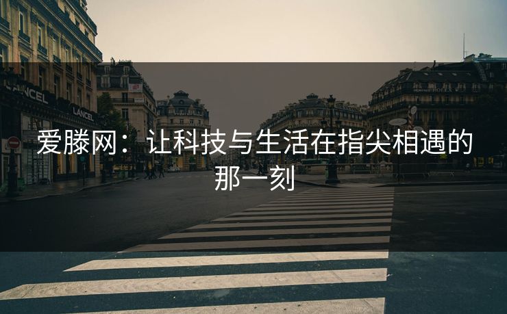 爱滕网:让科技与生活在指尖相遇的那一刻 爱滕网:让科技与生活在指尖相遇的那一刻
