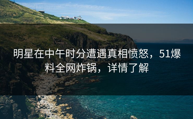 明星在中午时分遭遇真相愤怒，51爆料全网炸锅，详情了解