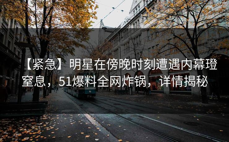 【紧急】明星在傍晚时刻遭遇内幕璒窒息，51爆料全网炸锅，详情揭秘