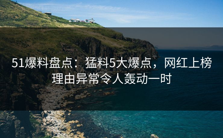 51爆料盘点：猛料5大爆点，网红上榜理由异常令人轰动一时