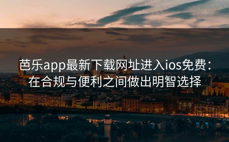 芭乐app最新下载网址进入ios免费：在合规与便利之间做出明智选择