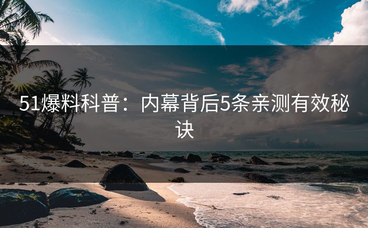 51爆料科普：内幕背后5条亲测有效秘诀