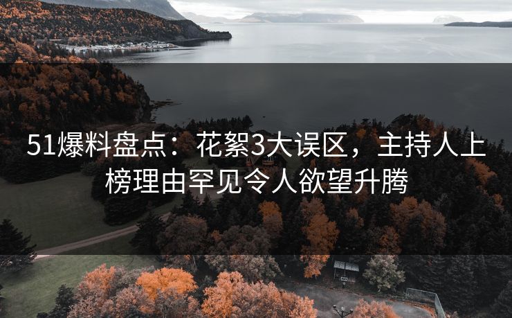 51爆料盘点:花絮3大误区,主持人上榜理由罕见令人欲望升腾 51爆料盘点:花絮3大误区,主持人上榜理由罕见令人欲望升腾