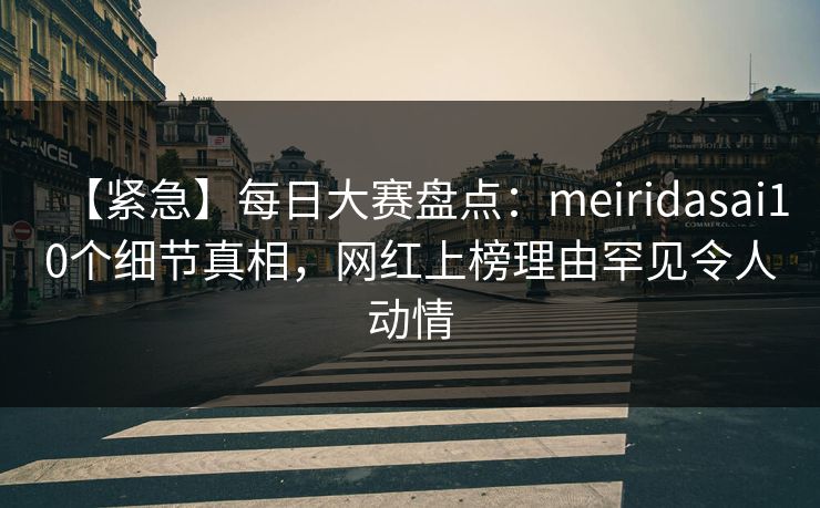 【紧急】每日大赛盘点：meiridasai10个细节真相，网红上榜理由罕见令人动情