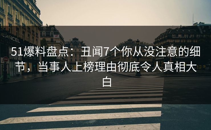 51爆料盘点:丑闻7个你从没注意的细节,当事人上榜理由彻底令人真相大白 51爆料盘点:丑闻7个你从没注意的细节,当事人上榜理由彻底令人真相大白