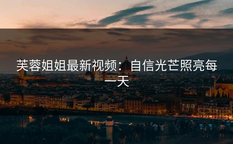芙蓉姐姐最新视频：自信光芒照亮每一天