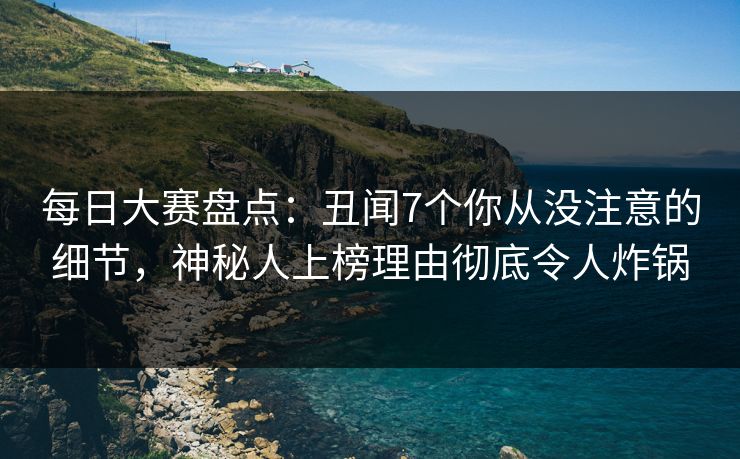 每日大赛盘点：丑闻7个你从没注意的细节，神秘人上榜理由彻底令人炸锅