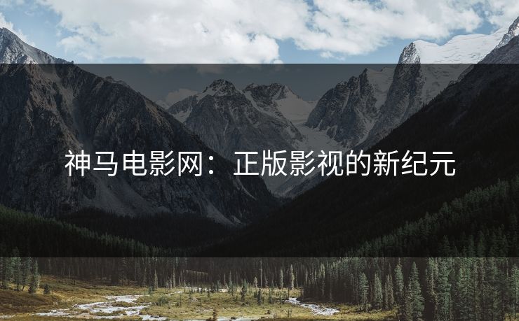 神马电影网:正版影视的新纪元 神马电影网:正版影视的新纪元