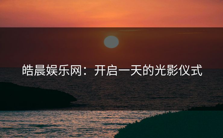 皓晨娱乐网:开启一天的光影仪式 皓晨娱乐网:开启一天的光影仪式
