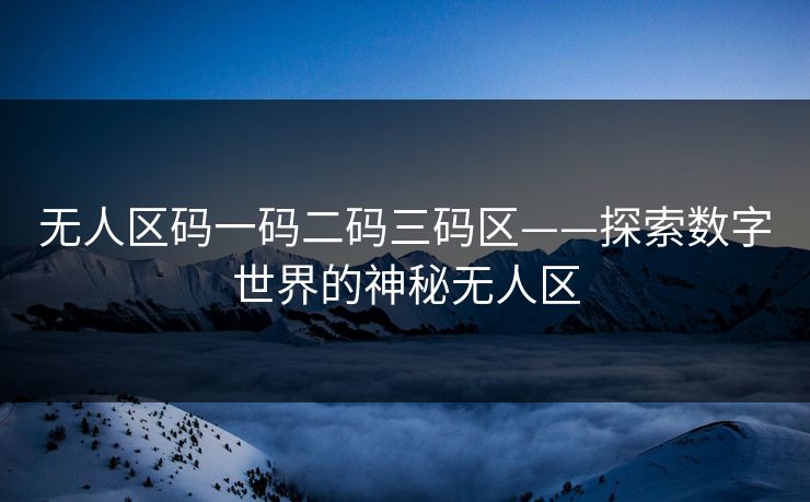 无人区码一码二码三码区——探索数字世界的神秘无人区