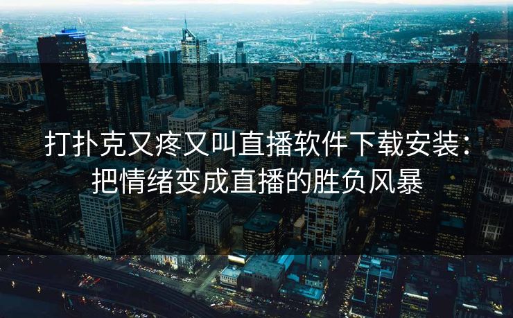 打扑克又疼又叫直播软件下载安装：把情绪变成直播的胜负风暴