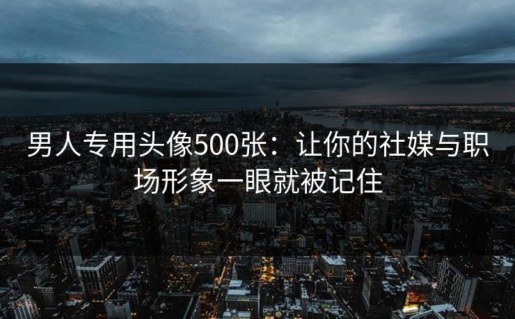 男人专用头像500张：让你的社媒与职场形象一眼就被记住