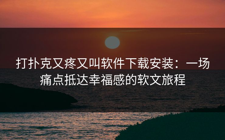 打扑克又疼又叫软件下载安装:一场痛点抵达幸福感的软文旅程 打扑克又疼又叫软件下载安装:一场痛点抵达幸福感的软文旅程