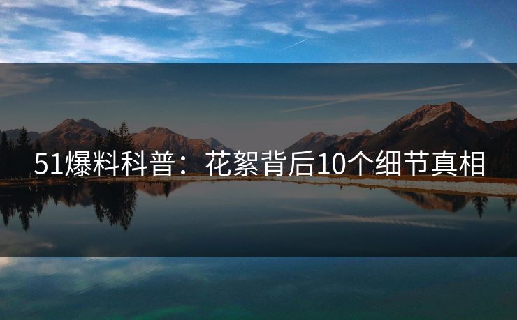 51爆料科普：花絮背后10个细节真相