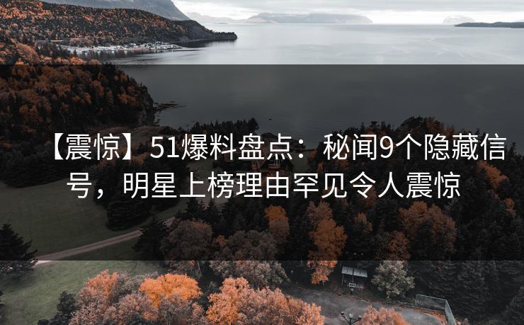 【震惊】51爆料盘点：秘闻9个隐藏信号，明星上榜理由罕见令人震惊