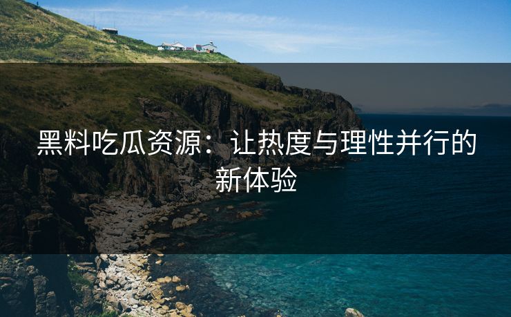 黑料吃瓜资源：让热度与理性并行的新体验