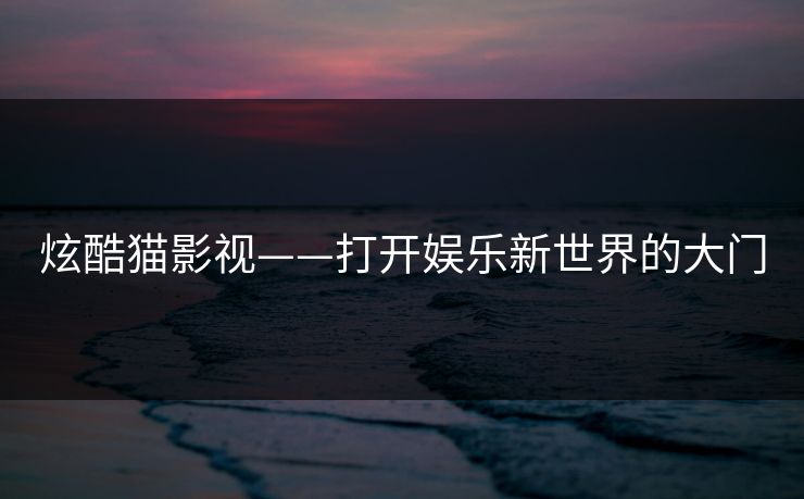 炫酷猫影视——打开娱乐新世界的大门