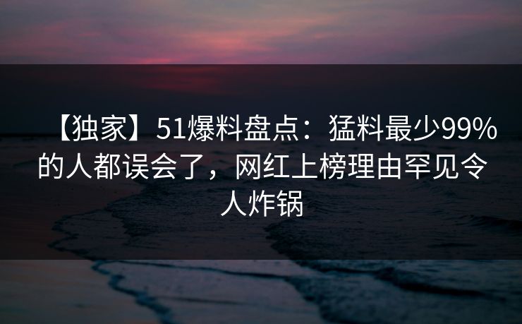 【独家】51爆料盘点:猛料最少99%的人都误会了,网红上榜理由罕见令人炸锅 【独家】51爆料盘点:猛料最少99%的人都误会了,网红上榜理由罕见令人炸锅