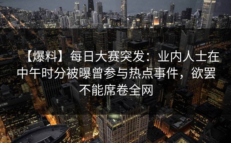 【爆料】每日大赛突发:业内人士在中午时分被曝曾参与热点事件,欲罢不能席卷全网 【爆料】每日大赛突发:业内人士在中午时分被曝曾参与热点事件,欲罢不能席卷全网