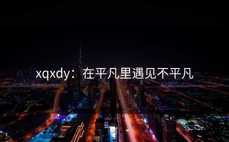xqxdy：在平凡里遇见不平凡