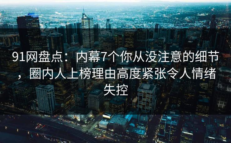 91网盘点:内幕7个你从没注意的细节,圈内人上榜理由高度紧张令人情绪失控 91网盘点:内幕7个你从没注意的细节,圈内人上榜理由高度紧张令人情绪失控