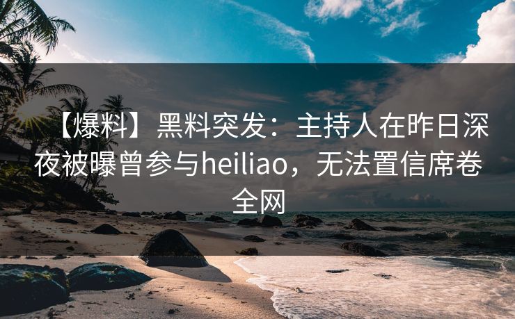 【爆料】黑料突发:主持人在昨日深夜被曝曾参与heiliao,无法置信席卷全网 【爆料】黑料突发:主持人在昨日深夜被曝曾参与heiliao,无法置信席卷全网