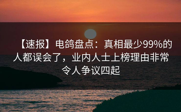 【速报】电鸽盘点:真相最少99%的人都误会了,业内人士上榜理由非常令人争议四起 【速报】电鸽盘点:真相最少99%的人都误会了,业内人士上榜理由非常令人争议四起