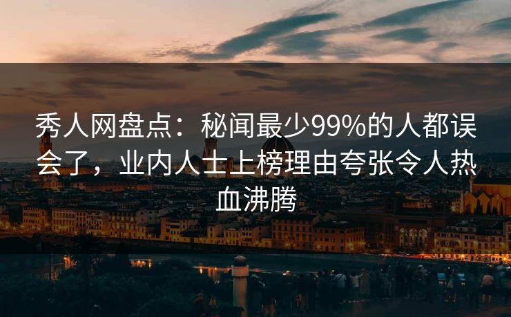 秀人网盘点:秘闻最少99%的人都误会了,业内人士上榜理由夸张令人热血沸腾 秀人网盘点:秘闻最少99%的人都误会了,业内人士上榜理由夸张令人热血沸腾